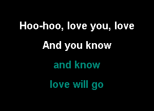 Hoo-hoo, love you, love
And you know

and know

love will go