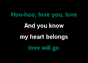 Hoo-hoo, love you, love
And you know

my heart belongs

love will go