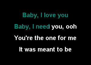 Baby, I love you

Baby, I need you, ooh

You're the one for me

It was meant to be