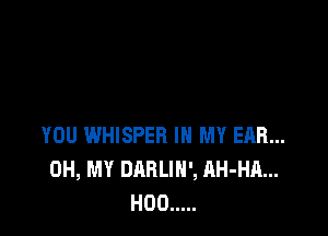 YOU WHISPER IN MY EAR...
OH, MY DARLIN', AH-HA...
H00 .....