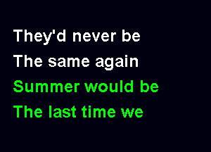 They'd never be
The same again

Summer would be
The last time we