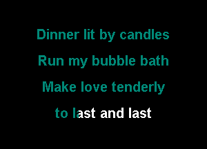 Dinner lit by candles

Run my bubble bath

Make love tenderly

to last and last