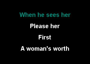 When he sees her

Please her
First

A woman's worth