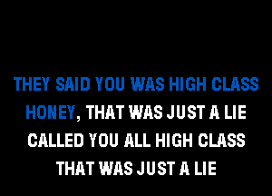 THEY SAID YOU WAS HIGH CLASS
HONEY, THAT WAS JUST A LIE
CALLED YOU ALL HIGH CLASS

THAT WAS JUST A LIE