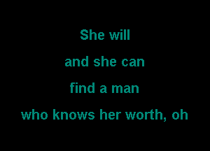 She will
and she can

find a man

who knows her worth, oh