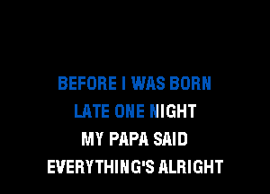 BEFORE I WAS BORN

LATE ONE NIGHT
MY PAPA SAID
EUERYTHING'S ALRIGHT