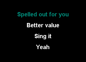 Spelled out for you

Better value
Sing it
Yeah