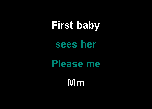 First baby

sees her
Please me

Mm