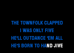 THE TOWNFOLK CLAPPED
I WAS ONLY FIVE
HE'LL OUTDANCE 'EM ALL
HE'S BORN T0 HAND JIVE