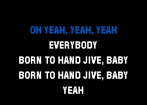 OH YEAH, YEAH, YEAH
EVERYBODY
BORN T0 HAND JIVE, BABY
BORN T0 HAND JIVE, BABY
YEAH