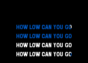 HOW LOW CAN YOU GO

HOW LOW CAN YOU GO
HOW LOW CAN YOU GO
HOW LOW CAN YOU GO