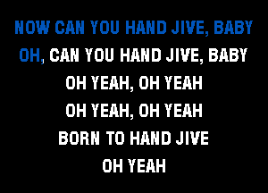 HOW CAN YOU HAND JIVE, BABY
0H, CAN YOU HAND JIVE, BABY
OH YEAH, OH YEAH
OH YEAH, OH YEAH
BORN T0 HAND JIVE
OH YEAH