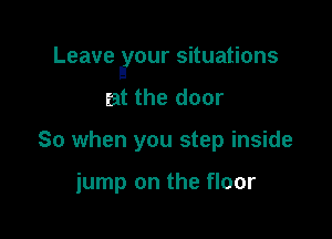 Leave your situations

at the door
So when you step inside

iump on the floor