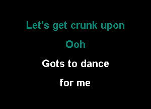 Let's get crunk upon

Ooh
Gots to dance

for me