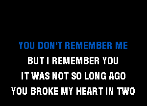 YOU DON'T REMEMBER ME
BUT I REMEMBER YOU
IT WAS NOT SO LONG AGO
YOU BROKE MY HEART IN TWO