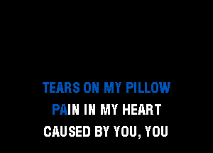 TEARS OH MY PILLOW
PAIN IN MY HEART
CAUSED BY YOU, YOU