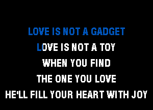 LOVE IS NOT A GADGET
LOVE IS NOT A TOY
WHEN YOU FIND
THE ONE YOU LOVE
HE'LL FILL YOUR HEART WITH JOY