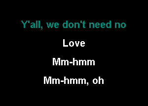Y'all, we don't need no
Love

Mmmmm

anbhnun,oh