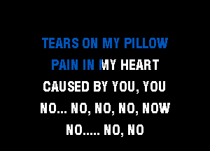 TEARS OH MY PILLOW
PAIN IN MY HEART

CAUSED BY YOU, YOU
NO... HO, N0, N0, NOW
H0 ..... H0, H0