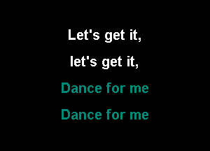 Let's get it,

let's get it,
Dance for me

Dance for me