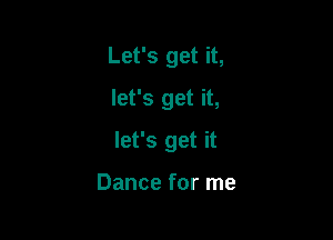 Let's get it,

let's get it,

let's get it

Dance for me