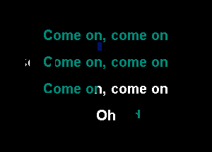 Come ori, come on

'.1 Come on, come on

Come on, come on

Ohi