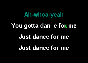 Ah-whoa-yeah

You gotta dan- te fore me

Just dance for me

Just dance for me