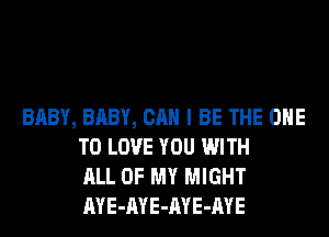 BABY, BABY, CAN I BE THE ONE
TO LOVE YOU WITH
ALL OF MY MIGHT
AYE-AYE-AYE-AYE