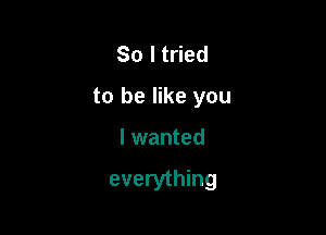 Solt ed
to be like you

I wanted

everything