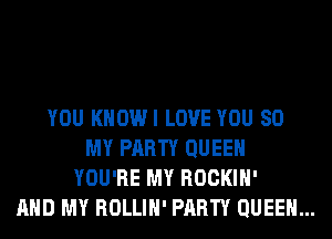 YOU KHOWI LOVE YOU 80
MY PARTY QUEEN
YOU'RE MY ROCKIH'

AND MY ROLLIH' PARTY QUEEN...