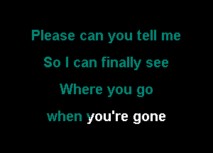 Please can you tell me
So I can finally see

Where you go

when you're gone