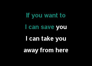 If you want to

I can save you

I can take you

away from here