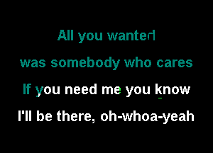 All you wanted

was somebody who cares

If you need me you lgnow

I'll be there, oh-whoa-yeah