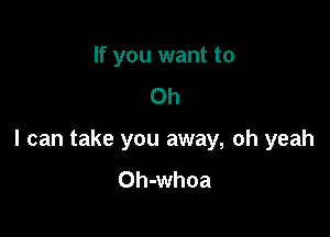 If you want to
Oh

I can take you away, oh yeah
Oh-whoa