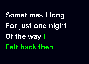 Sometimes I long
For just one night

0f the way I
Felt back then