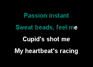 Passion instant
Sweat beads, feel me

Cupid's shot me

My heartbeat's racing