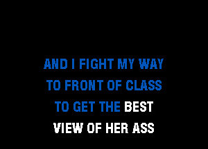 AND I FIGHT MY WAY

TO FRONT OF CLASS
TO GET THE BEST
VIEW OF HER ASS