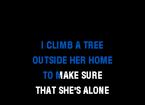 I CLIMB A TREE

OUTSIDE HER HOME
TO MAKE SURE
THAT SHE'S ALONE