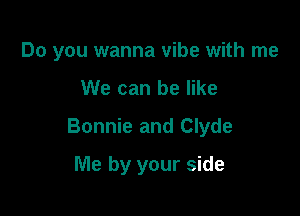 Do you wanna vibe with me

We can be like

Bonnie and Clyde

Me by your side
