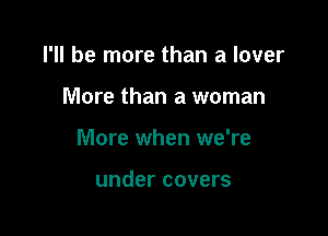 I'll be more than a lover

More than a woman

More when we're

under covers