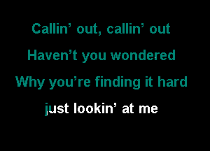 CaIIiW out, callin, out

HaveWt you wondered

Why yowre finding it hard

just lookiw at me