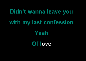 Dith wanna leave you

with my last confession
Yeah
0f love