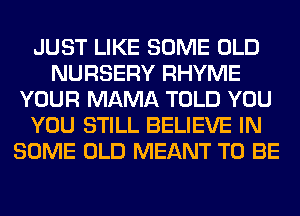 JUST LIKE SOME OLD
NURSERY RHYME
YOUR MAMA TOLD YOU
YOU STILL BELIEVE IN
SOME OLD MEANT TO BE