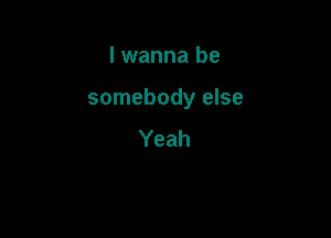 I wanna be

somebody else

Yeah