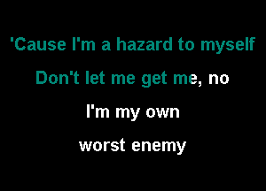 'Cause I'm a hazard to myself

Don't let me get me, no
I'm my own

worst enemy