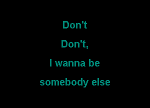 DonT
DonT,

lwanna be

somebody else