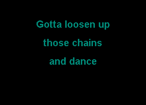 Gotta loosen up

those chains

and dance