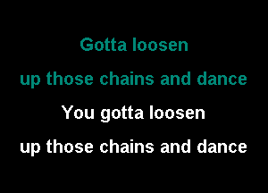Gotta loosen
up those chains and dance

You gotta loosen

up those chains and dance