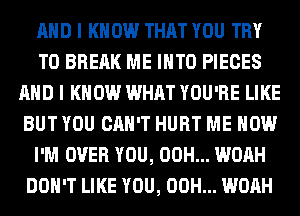 AND I KNOW THAT YOU TRY
TO BREAK ME INTO PIECES
AND I KNOW WHAT YOU'RE LIKE
BUT YOU CAN'T HURT ME NOW
I'M OVER YOU, 00H... WOAH
DON'T LIKE YOU, 00H... WOAH