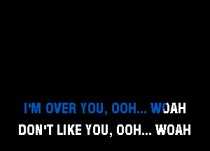 I'M OVER YOU, 00H... WOAH
DON'T LIKE YOU, 00H... WOAH